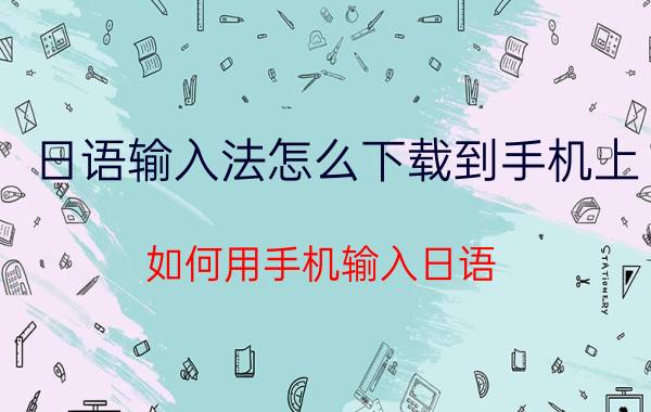 日语输入法怎么下载到手机上 如何用手机输入日语？